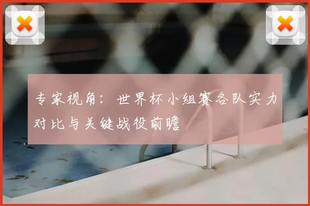 专家视角：世界杯小组赛各队实力对比与关键战役前瞻