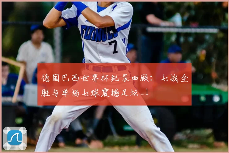 德国巴西世界杯纪录回顾：七战全胜与单场七球震撼足坛_1