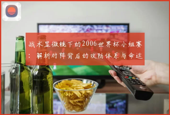 战术显微镜下的2006世界杯小组赛:解析对阵背后的攻防体系与命运转折