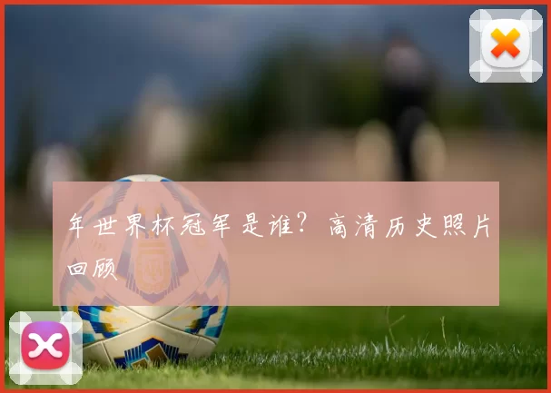年世界杯冠军是谁？高清历史照片回顾