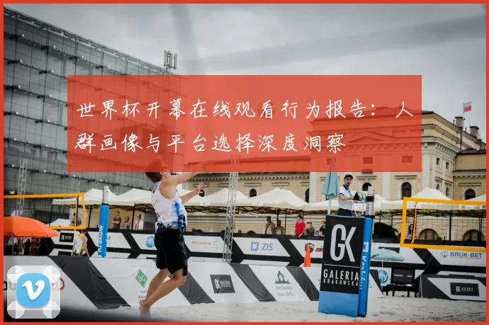 世界杯开幕在线观看行为报告：人群画像与平台选择深度洞察