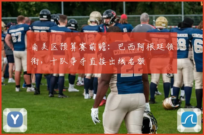 南美区预算赛前瞻：巴西阿根廷领衔，十队争夺直接出线名额