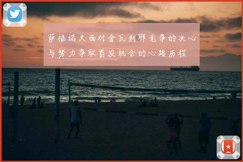 萨福诺夫面对舍瓦利耶竞争的决心与努力争取首发机会的心路历程