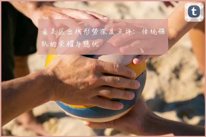 南美区出线形势深度点评：传统强队的荣耀与隐忧