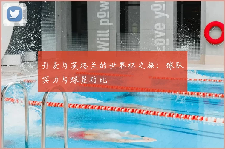丹麦与英格兰的世界杯之旅：球队实力与球星对比