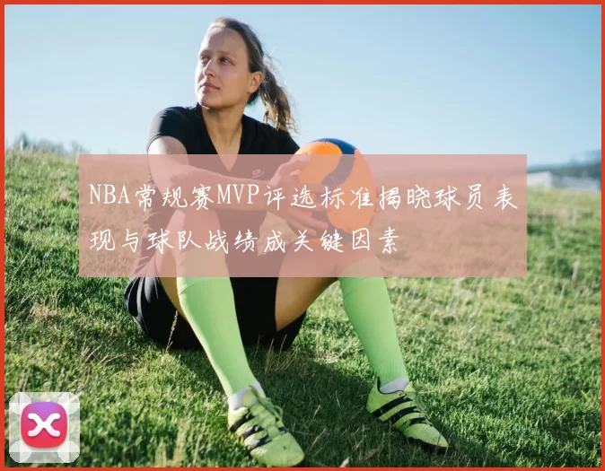 NBA常规赛MVP评选标准揭晓球员表现与球队战绩成关键因素
