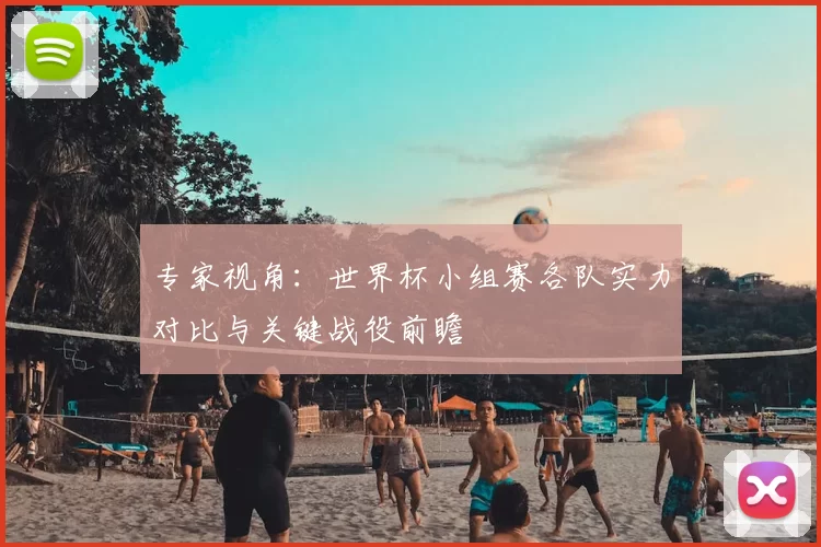 专家视角：世界杯小组赛各队实力对比与关键战役前瞻