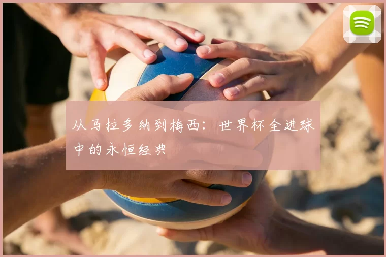 从马拉多纳到梅西：世界杯全进球中的永恒经典