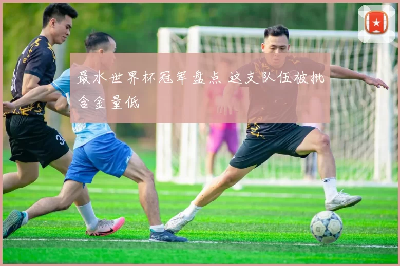 最水世界杯冠军盘点 这支队伍被批含金量低