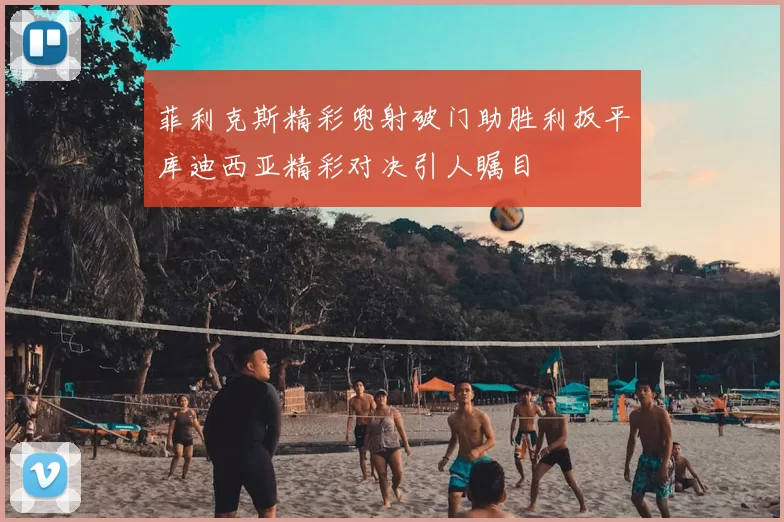 菲利克斯精彩兜射破门助胜利扳平库迪西亚精彩对决引人瞩目