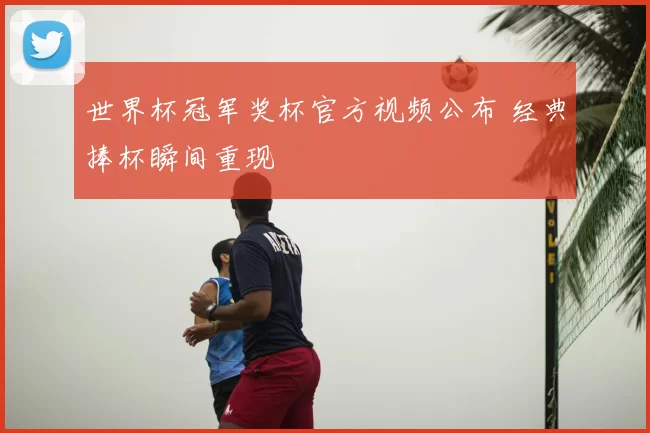 世界杯冠军奖杯官方视频公布 经典捧杯瞬间重现