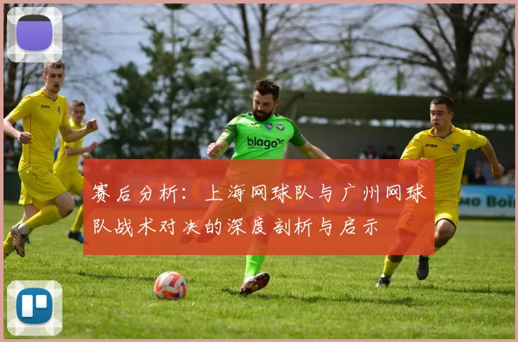 赛后分析：上海网球队与广州网球队战术对决的深度剖析与启示
