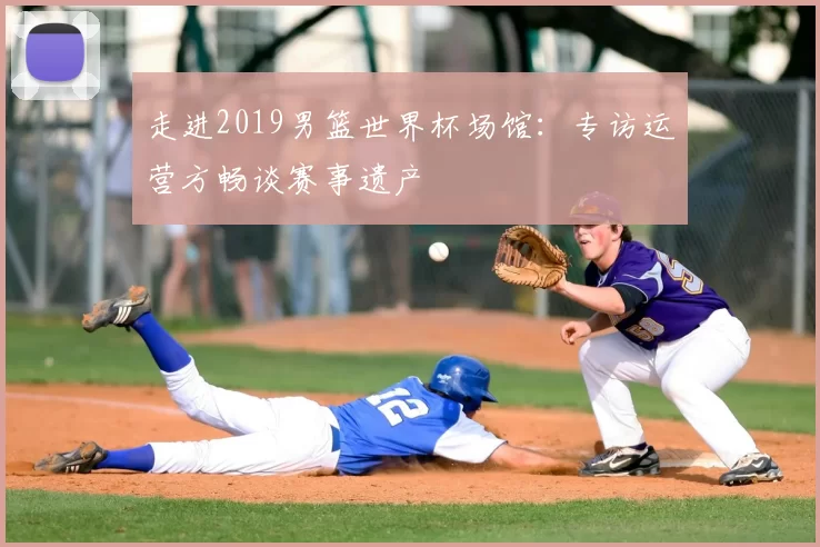 走进2019男篮世界杯场馆：专访运营方畅谈赛事遗产