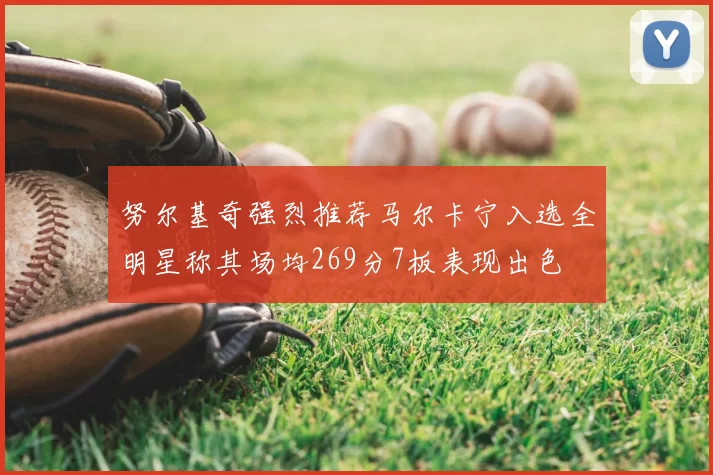 努尔基奇强烈推荐马尔卡宁入选全明星称其场均269分7板表现出色