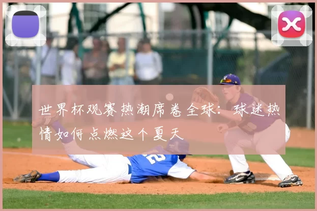 世界杯观赛热潮席卷全球：球迷热情如何点燃这个夏天