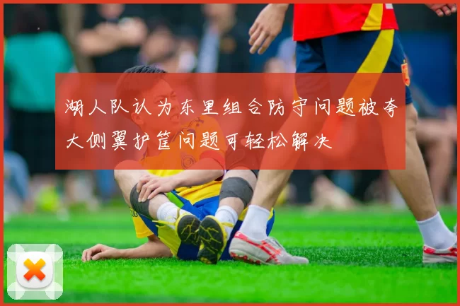 湖人队认为东里组合防守问题被夸大侧翼护筐问题可轻松解决
