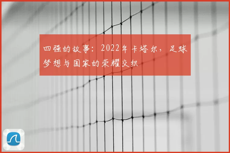 四强的故事：2022年卡塔尔，足球梦想与国家的荣耀交织