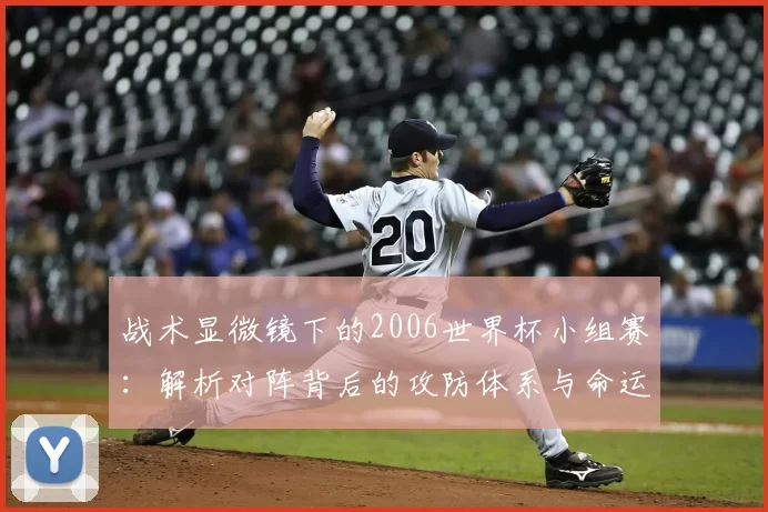 战术显微镜下的2006世界杯小组赛：解析对阵背后的攻防体系与命运转折