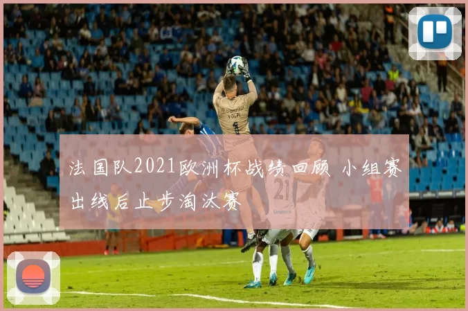法国队2021欧洲杯战绩回顾 小组赛出线后止步淘汰赛